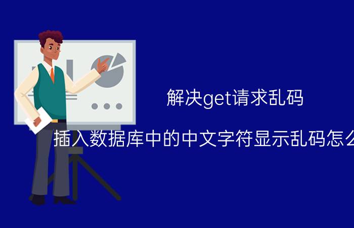 解决get请求乱码 插入数据库中的中文字符显示乱码怎么解决啊？